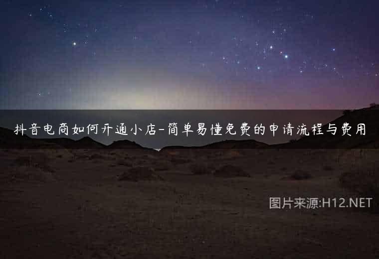 抖音电商如何开通小店-简单易懂免费的申请流程与费用