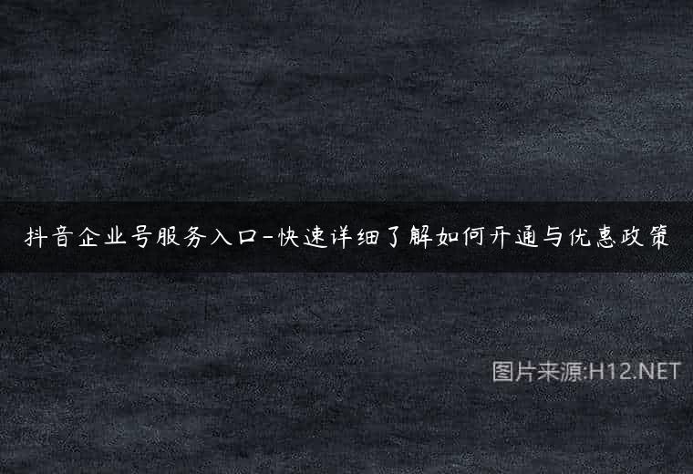 抖音企业号服务入口-快速详细了解如何开通与优惠政策