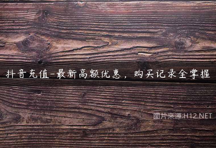抖音充值-最新高额优惠，购买记录全掌握