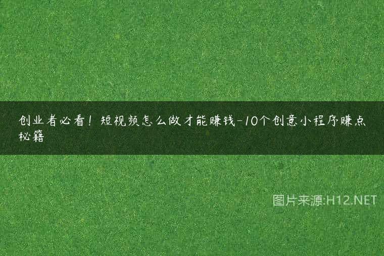 创业者必看！短视频怎么做才能赚钱-10个创意小程序赚点秘籍