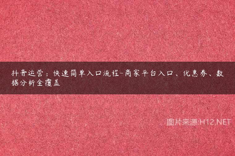抖音运营：快速简单入口流程-商家平台入口、优惠券、数据分析全覆盖
