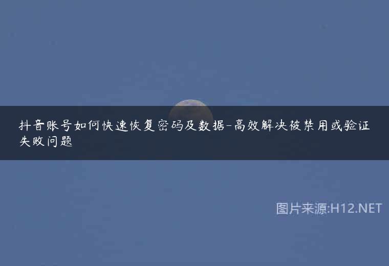 抖音账号如何快速恢复密码及数据-高效解决被禁用或验证失败问题