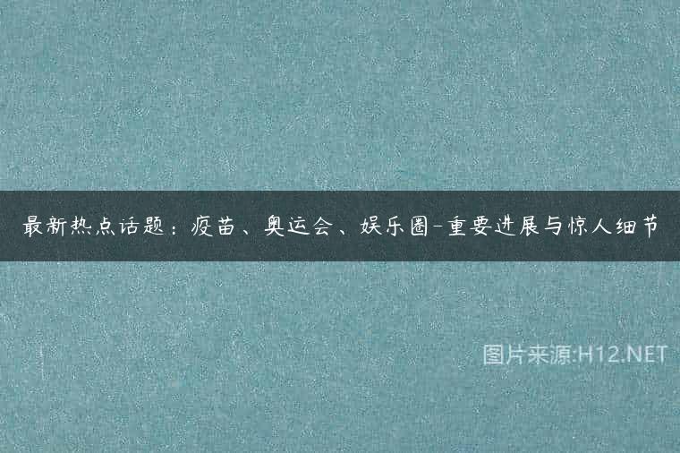 最新热点话题：疫苗、奥运会、娱乐圈-重要进展与惊人细节