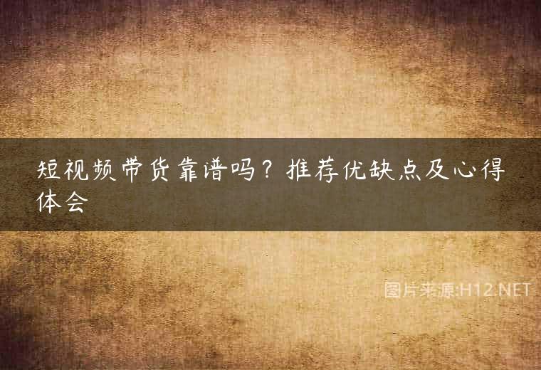 短视频带货靠谱吗？推荐优缺点及心得体会