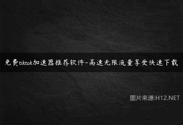免费tiktok加速器推荐软件-高速无限流量享受快速下载