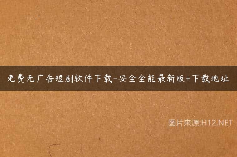 免费无广告短剧软件下载-安全全能最新版+下载地址