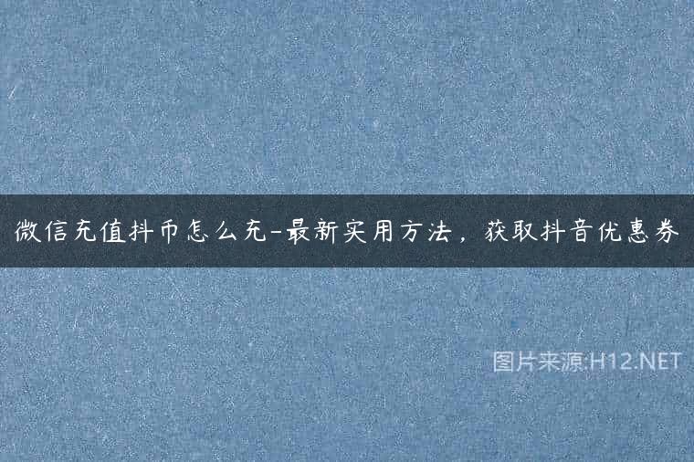微信充值抖币怎么充-最新实用方法，获取抖音优惠券