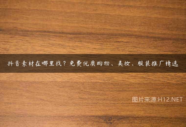 抖音素材在哪里找？免费优质购物、美妆、服装推广精选