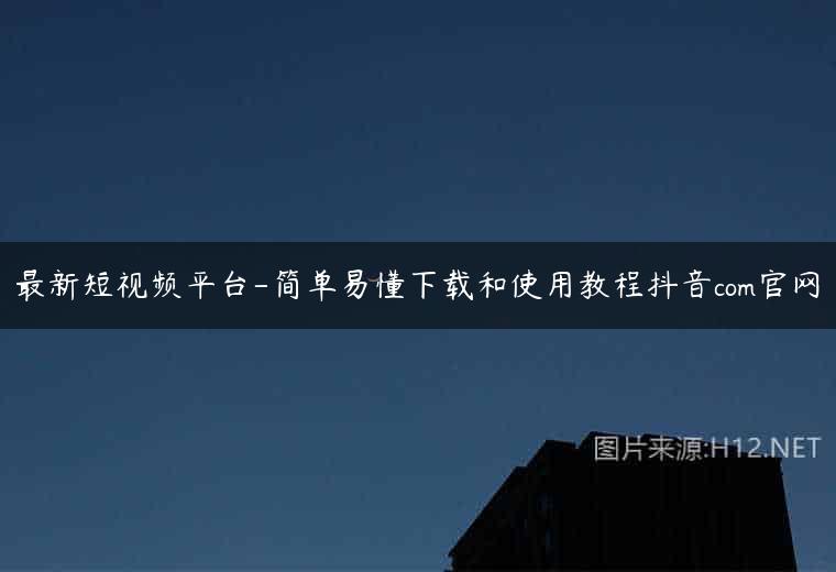 最新短视频平台-简单易懂下载和使用教程抖音com官网