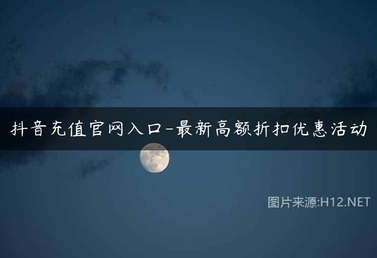 抖音充值官网入口-最新高额折扣优惠活动