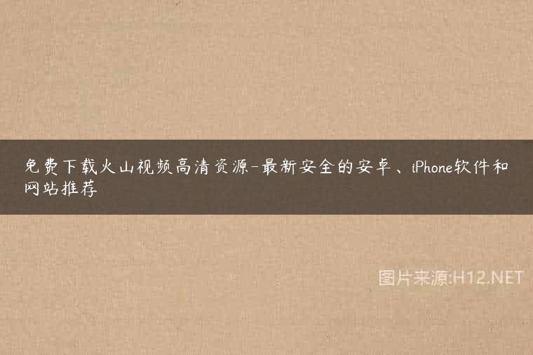 免费下载火山视频高清资源-最新安全的安卓、iPhone软件和网站推荐