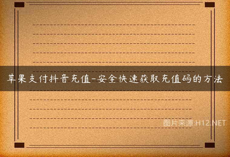 苹果支付抖音充值-安全快速获取充值码的方法