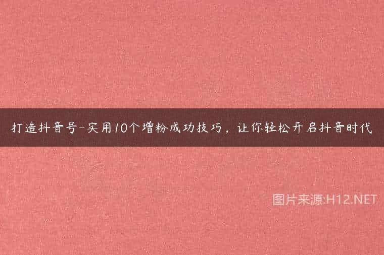 打造抖音号-实用10个增粉成功技巧，让你轻松开启抖音时代