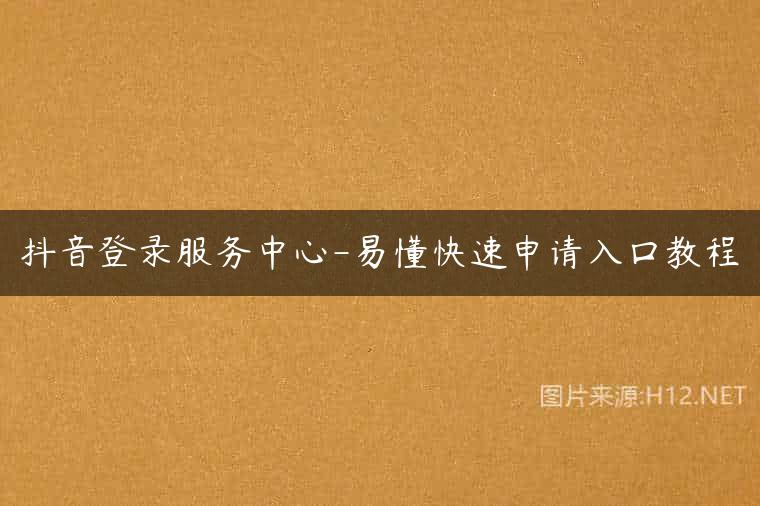 抖音登录服务中心-易懂快速申请入口教程
