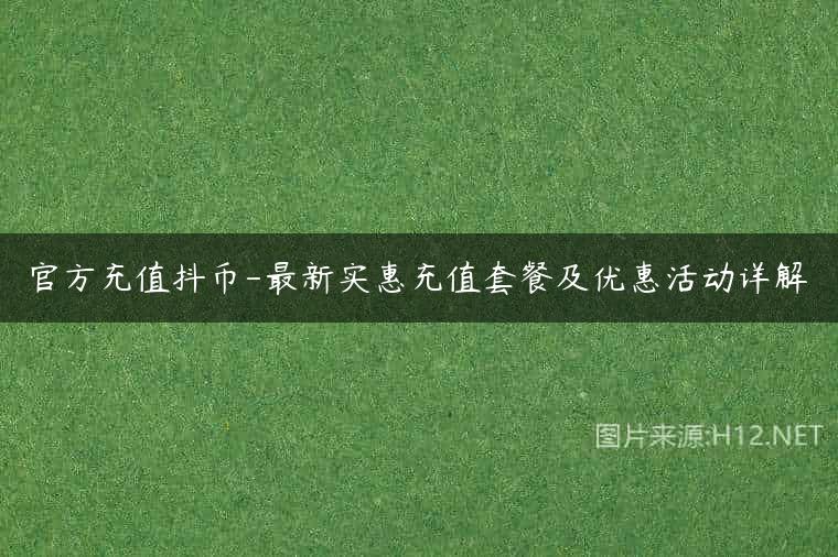 官方充值抖币-最新实惠充值套餐及优惠活动详解