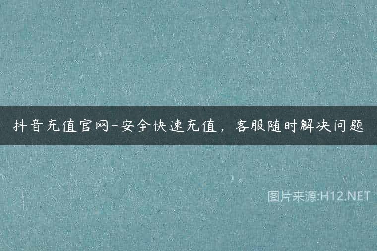 抖音充值官网-安全快速充值，客服随时解决问题