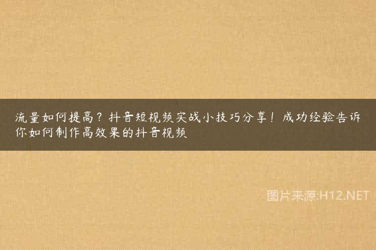 流量如何提高？抖音短视频实战小技巧分享！成功经验告诉你如何制作高效果的抖音视频