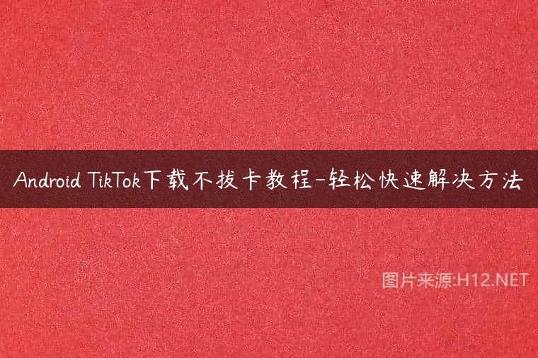 Android TikTok下载不拔卡教程-轻松快速解决方法