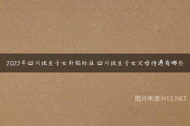 2022年四川独生子女补贴标准 四川独生子女父母待遇有哪些
