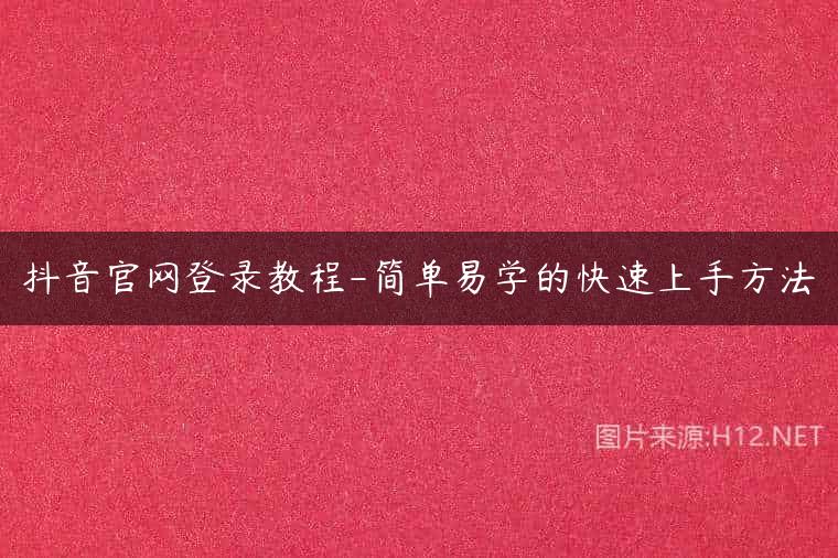 抖音官网登录教程-简单易学的快速上手方法