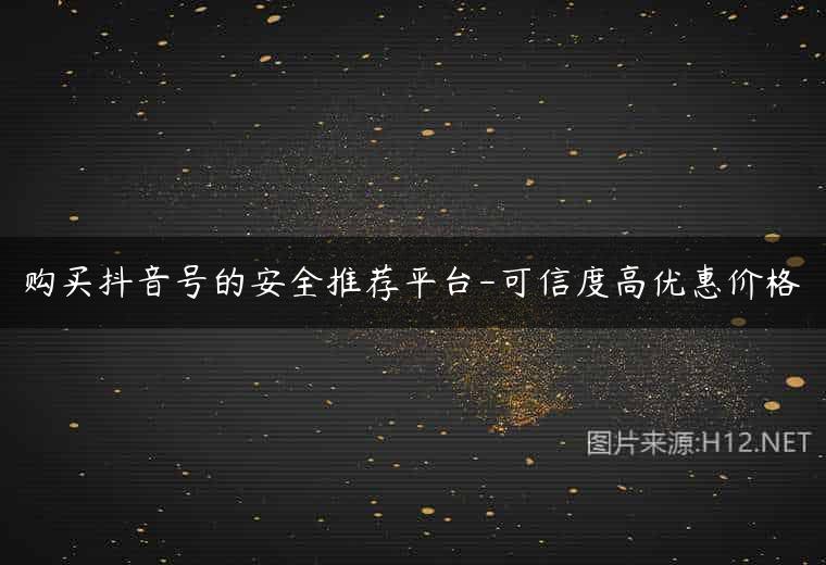 购买抖音号的安全推荐平台-可信度高优惠价格