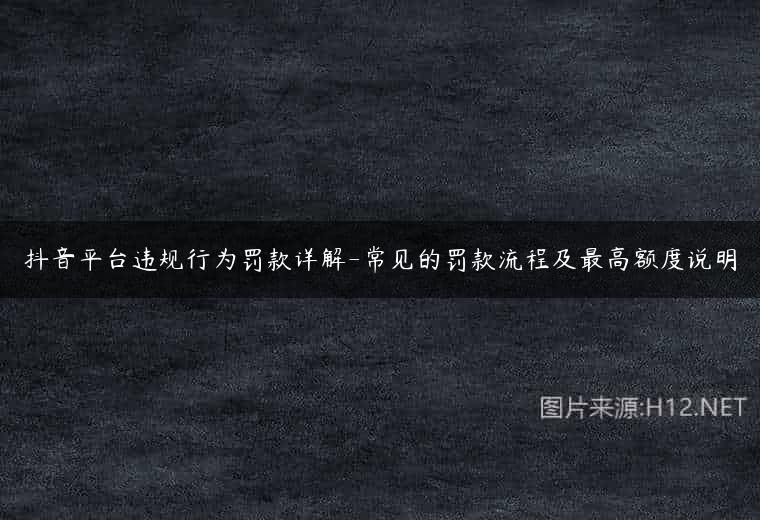 抖音平台违规行为罚款详解-常见的罚款流程及最高额度说明