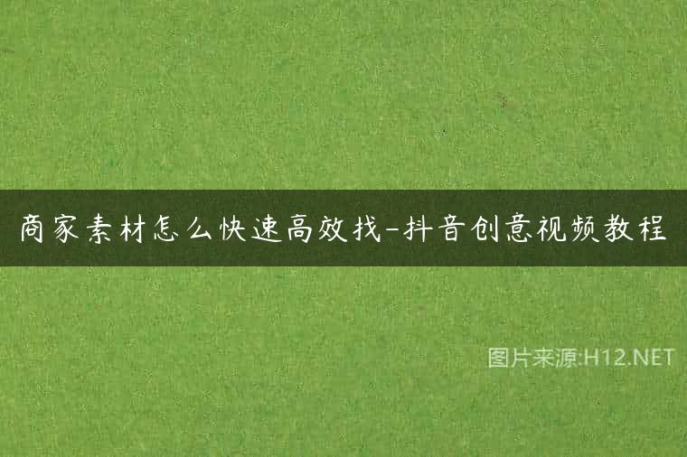 商家素材怎么快速高效找-抖音创意视频教程