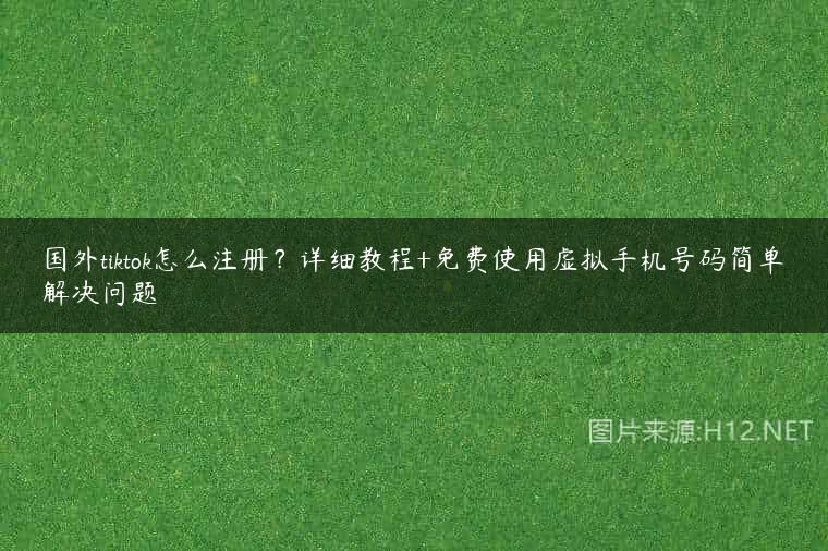 国外tiktok怎么注册？详细教程+免费使用虚拟手机号码简单解决问题