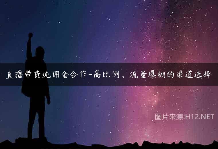 直播带货纯佣金合作-高比例、流量爆棚的渠道选择