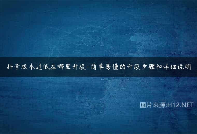 抖音版本过低在哪里升级-简单易懂的升级步骤和详细说明