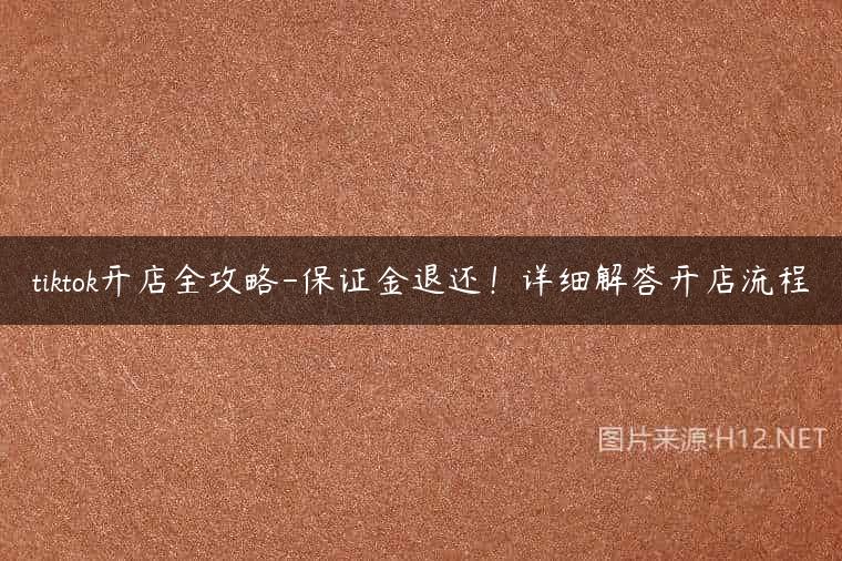 tiktok开店全攻略-保证金退还！详细解答开店流程