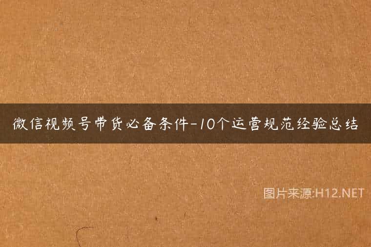 微信视频号带货必备条件-10个运营规范经验总结
