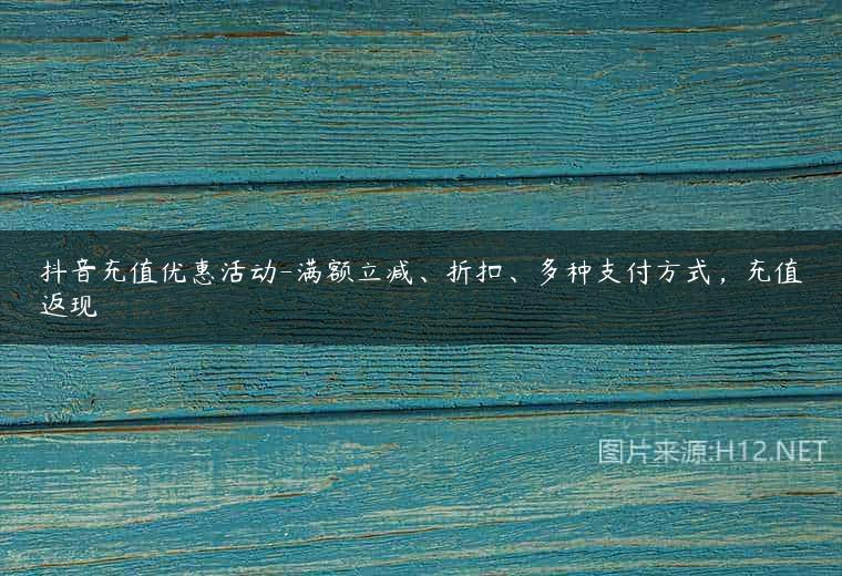 抖音充值优惠活动-满额立减、折扣、多种支付方式，充值返现