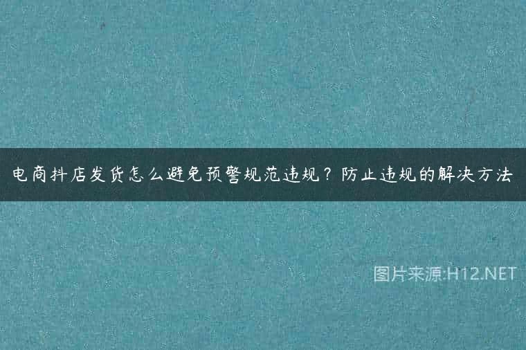 电商抖店发货怎么避免预警规范违规？防止违规的解决方法