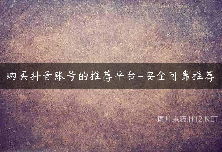 购买抖音账号的推荐平台-安全可靠推荐