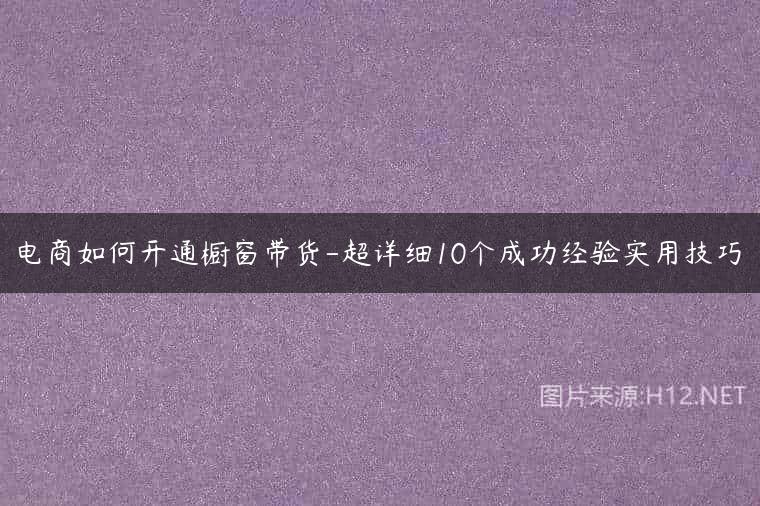 电商如何开通橱窗带货-超详细10个成功经验实用技巧