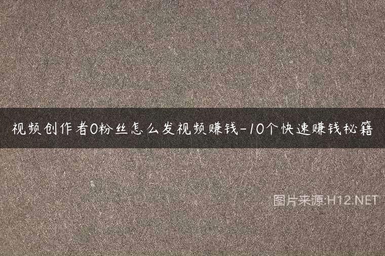 视频创作者0粉丝怎么发视频赚钱-10个快速赚钱秘籍