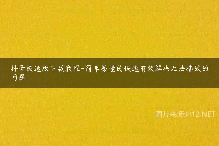 抖音极速版下载教程-简单易懂的快速有效解决无法播放的问题