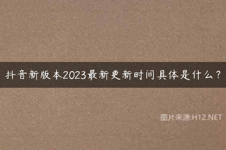抖音新版本2023最新更新时间具体是什么？