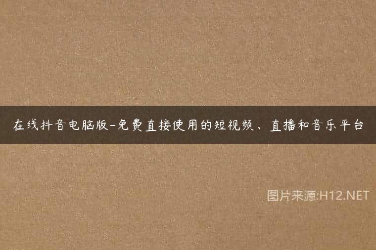 在线抖音电脑版-免费直接使用的短视频、直播和音乐平台
