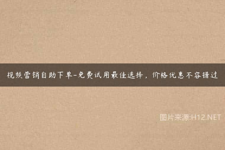 视频营销自助下单-免费试用最佳选择，价格优惠不容错过