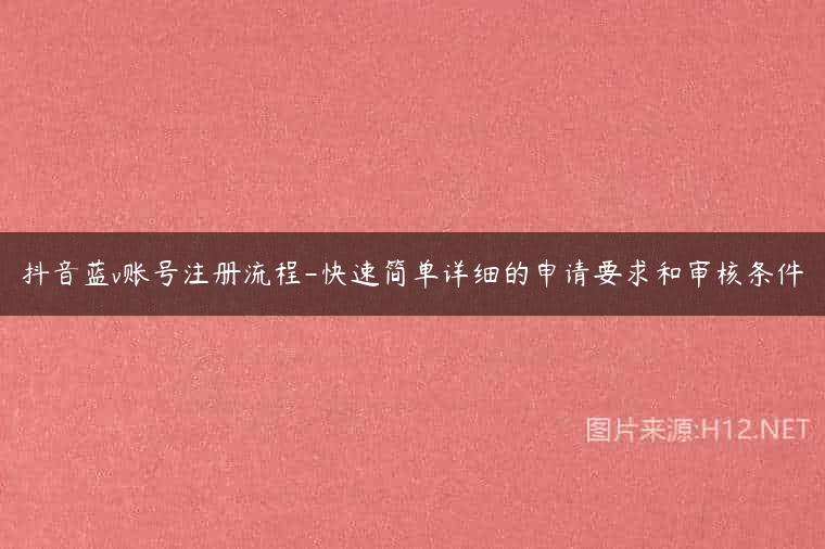 抖音蓝v账号注册流程-快速简单详细的申请要求和审核条件