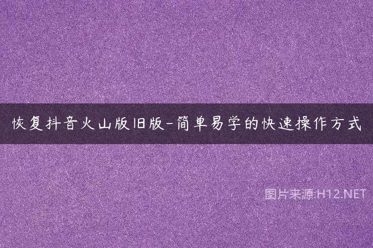 恢复抖音火山版旧版-简单易学的快速操作方式