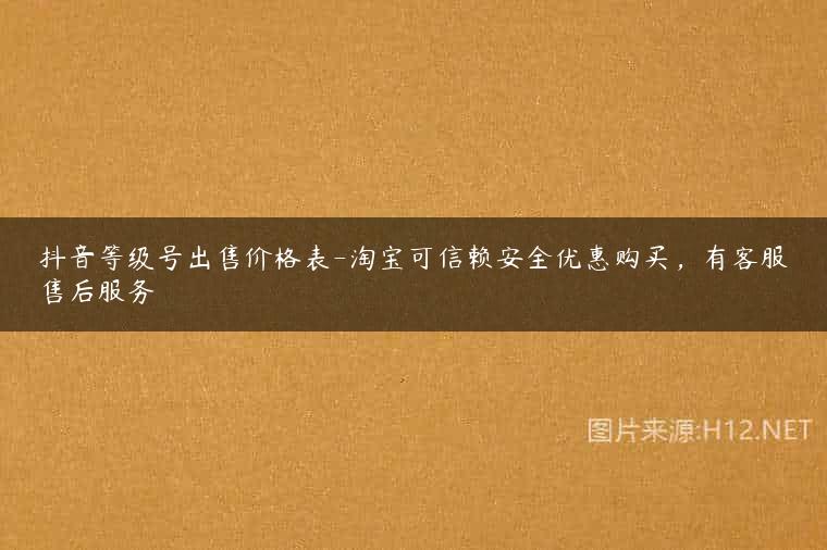 抖音等级号出售价格表-淘宝可信赖安全优惠购买，有客服售后服务