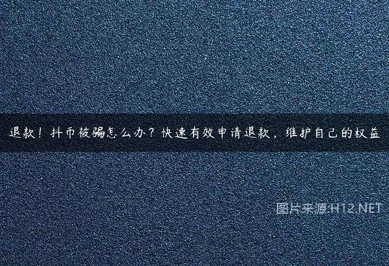 退款！抖币被骗怎么办？快速有效申请退款，维护自己的权益