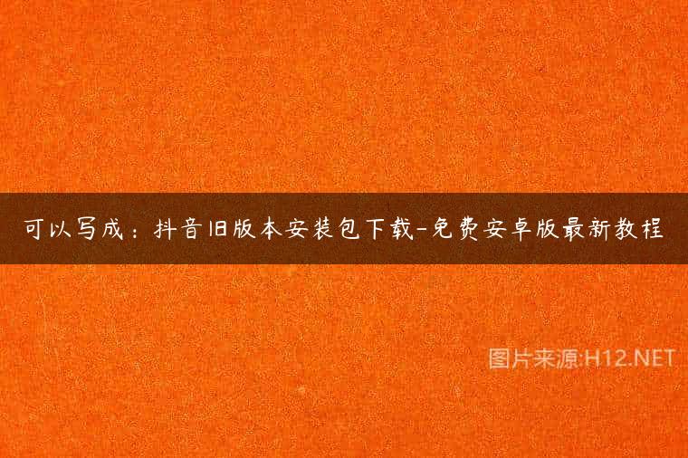 可以写成：抖音旧版本安装包下载-免费安卓版最新教程