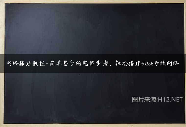网络搭建教程-简单易学的完整步骤，轻松搭建tiktok专线网络
