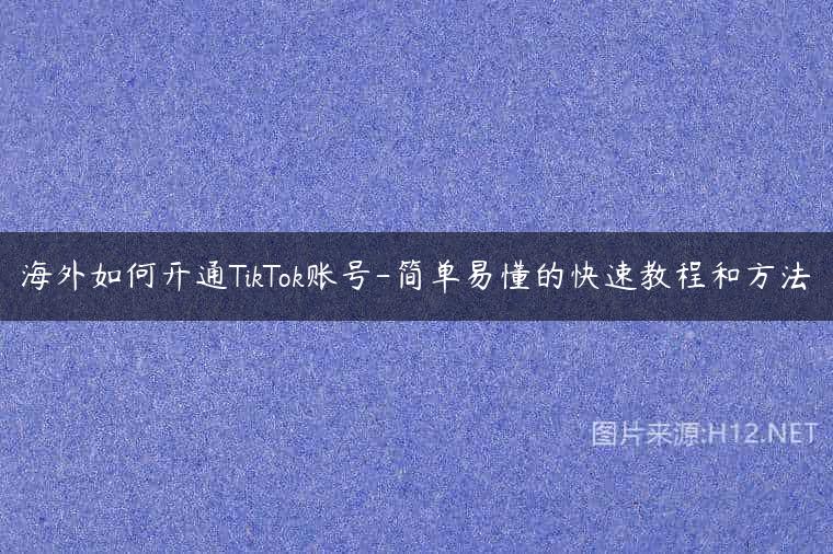 海外如何开通TikTok账号-简单易懂的快速教程和方法