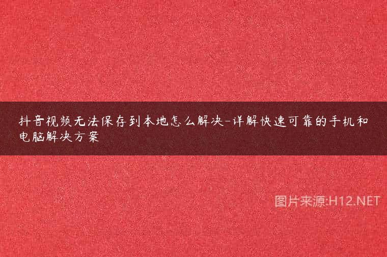 抖音视频无法保存到本地怎么解决-详解快速可靠的手机和电脑解决方案