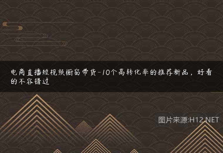 电商直播短视频橱窗带货-10个高转化率的推荐新品，好看的不容错过